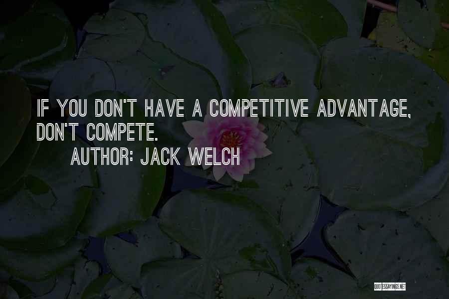 Jack Welch Quotes: If You Don't Have A Competitive Advantage, Don't Compete.