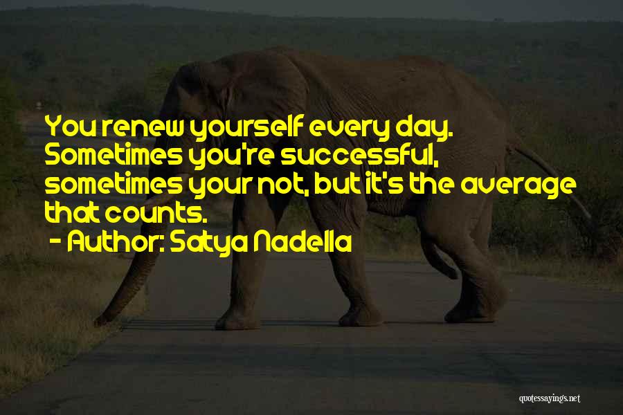 Satya Nadella Quotes: You Renew Yourself Every Day. Sometimes You're Successful, Sometimes Your Not, But It's The Average That Counts.