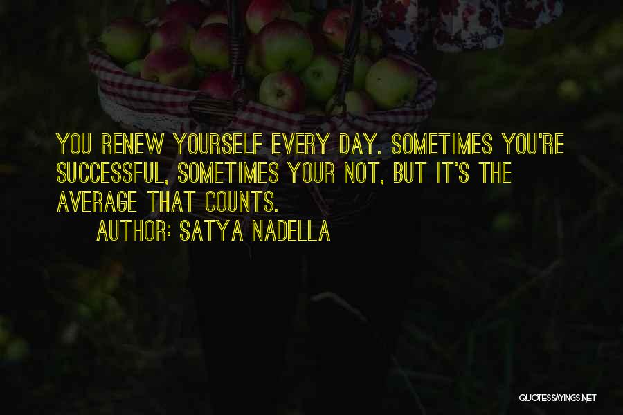 Satya Nadella Quotes: You Renew Yourself Every Day. Sometimes You're Successful, Sometimes Your Not, But It's The Average That Counts.