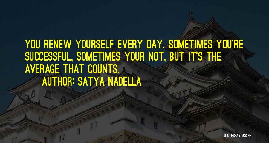 Satya Nadella Quotes: You Renew Yourself Every Day. Sometimes You're Successful, Sometimes Your Not, But It's The Average That Counts.