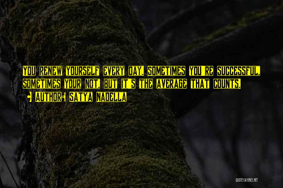 Satya Nadella Quotes: You Renew Yourself Every Day. Sometimes You're Successful, Sometimes Your Not, But It's The Average That Counts.