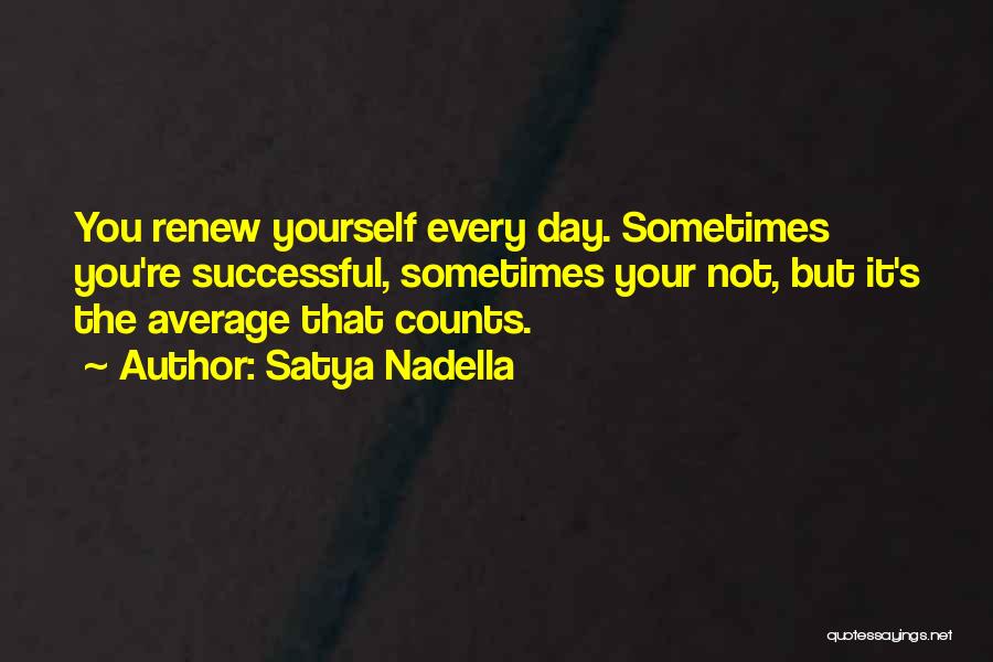 Satya Nadella Quotes: You Renew Yourself Every Day. Sometimes You're Successful, Sometimes Your Not, But It's The Average That Counts.