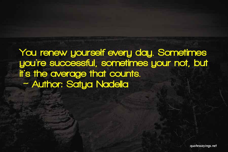 Satya Nadella Quotes: You Renew Yourself Every Day. Sometimes You're Successful, Sometimes Your Not, But It's The Average That Counts.