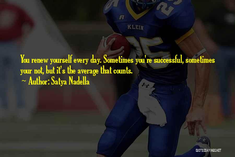 Satya Nadella Quotes: You Renew Yourself Every Day. Sometimes You're Successful, Sometimes Your Not, But It's The Average That Counts.