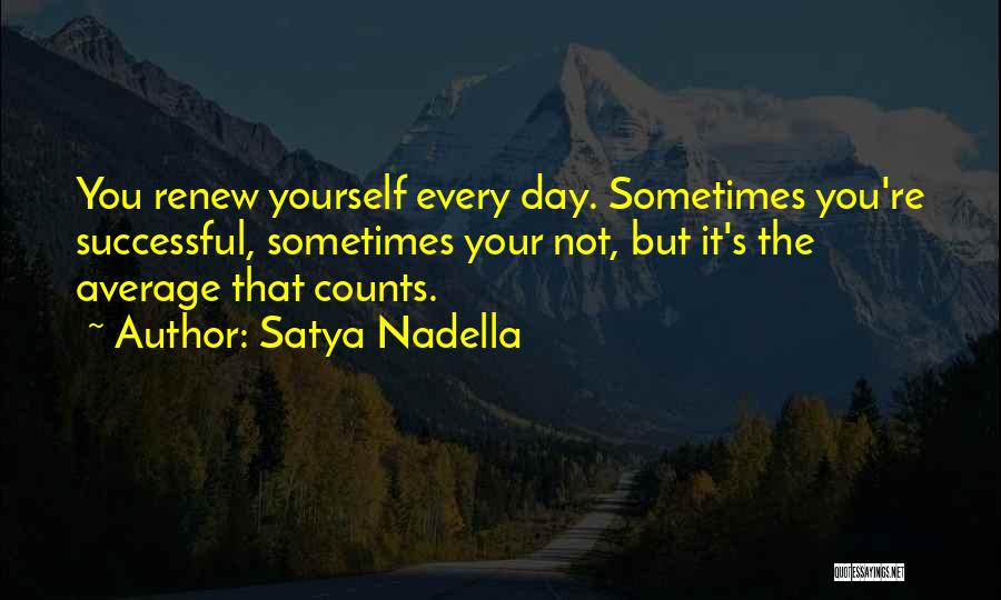 Satya Nadella Quotes: You Renew Yourself Every Day. Sometimes You're Successful, Sometimes Your Not, But It's The Average That Counts.