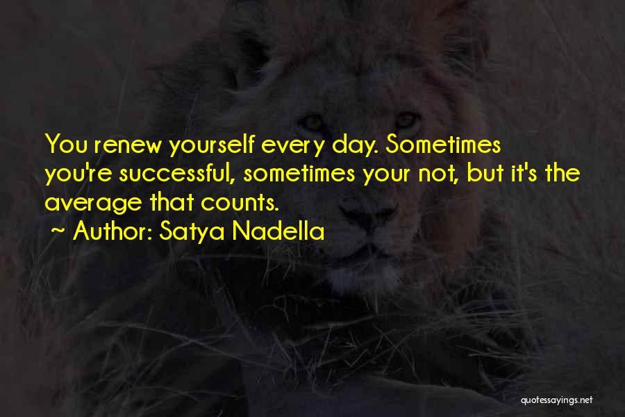 Satya Nadella Quotes: You Renew Yourself Every Day. Sometimes You're Successful, Sometimes Your Not, But It's The Average That Counts.