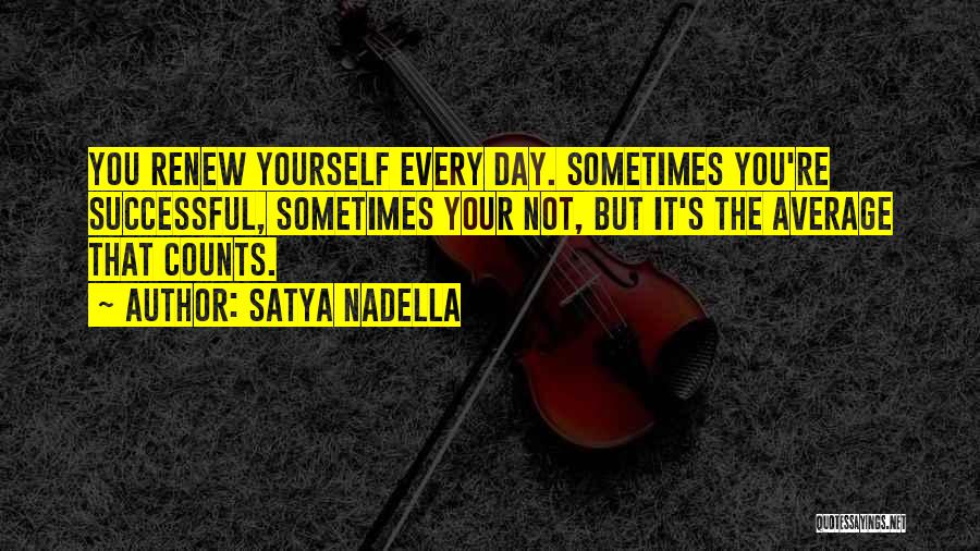 Satya Nadella Quotes: You Renew Yourself Every Day. Sometimes You're Successful, Sometimes Your Not, But It's The Average That Counts.