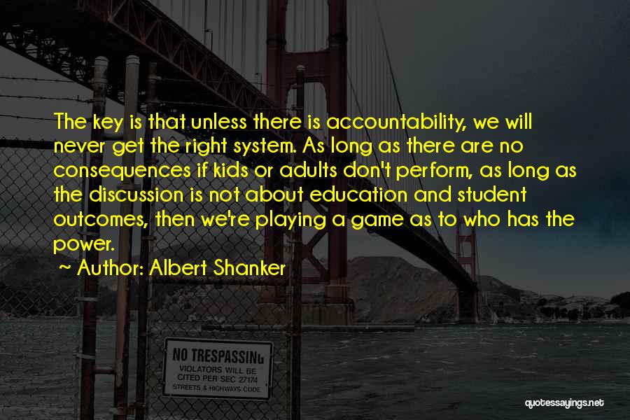 Albert Shanker Quotes: The Key Is That Unless There Is Accountability, We Will Never Get The Right System. As Long As There Are