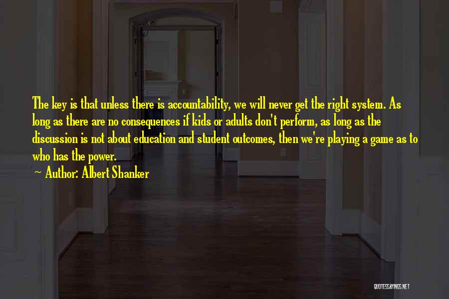 Albert Shanker Quotes: The Key Is That Unless There Is Accountability, We Will Never Get The Right System. As Long As There Are