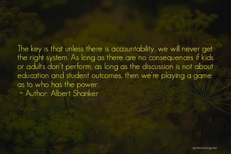 Albert Shanker Quotes: The Key Is That Unless There Is Accountability, We Will Never Get The Right System. As Long As There Are