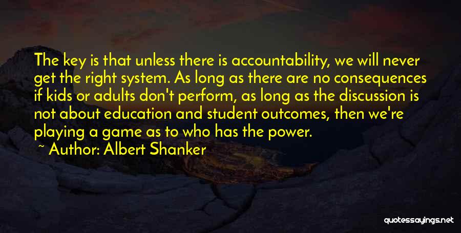 Albert Shanker Quotes: The Key Is That Unless There Is Accountability, We Will Never Get The Right System. As Long As There Are