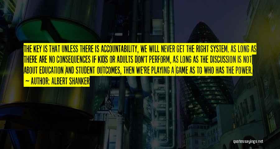 Albert Shanker Quotes: The Key Is That Unless There Is Accountability, We Will Never Get The Right System. As Long As There Are