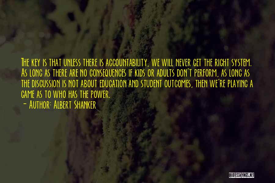 Albert Shanker Quotes: The Key Is That Unless There Is Accountability, We Will Never Get The Right System. As Long As There Are