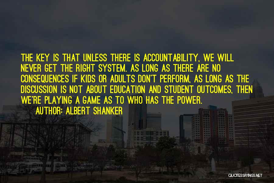 Albert Shanker Quotes: The Key Is That Unless There Is Accountability, We Will Never Get The Right System. As Long As There Are