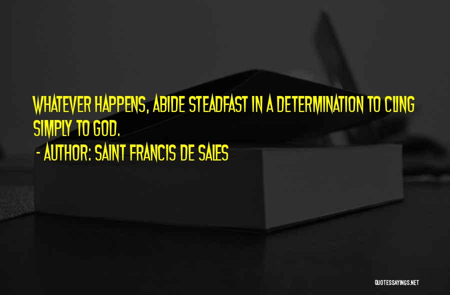 Saint Francis De Sales Quotes: Whatever Happens, Abide Steadfast In A Determination To Cling Simply To God.