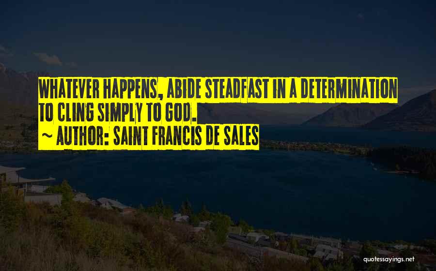 Saint Francis De Sales Quotes: Whatever Happens, Abide Steadfast In A Determination To Cling Simply To God.