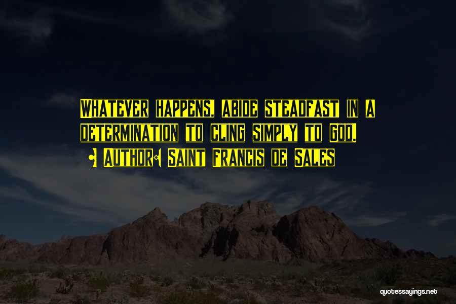 Saint Francis De Sales Quotes: Whatever Happens, Abide Steadfast In A Determination To Cling Simply To God.