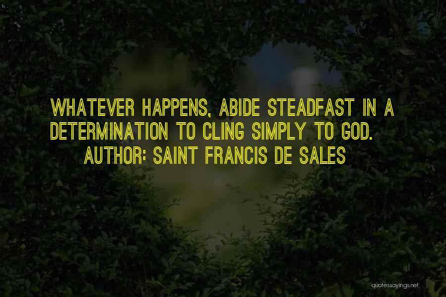 Saint Francis De Sales Quotes: Whatever Happens, Abide Steadfast In A Determination To Cling Simply To God.