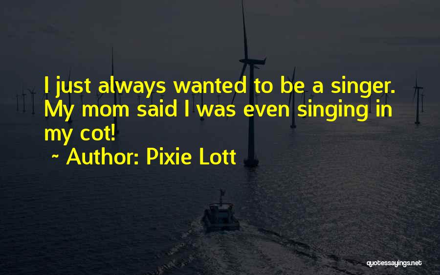 Pixie Lott Quotes: I Just Always Wanted To Be A Singer. My Mom Said I Was Even Singing In My Cot!