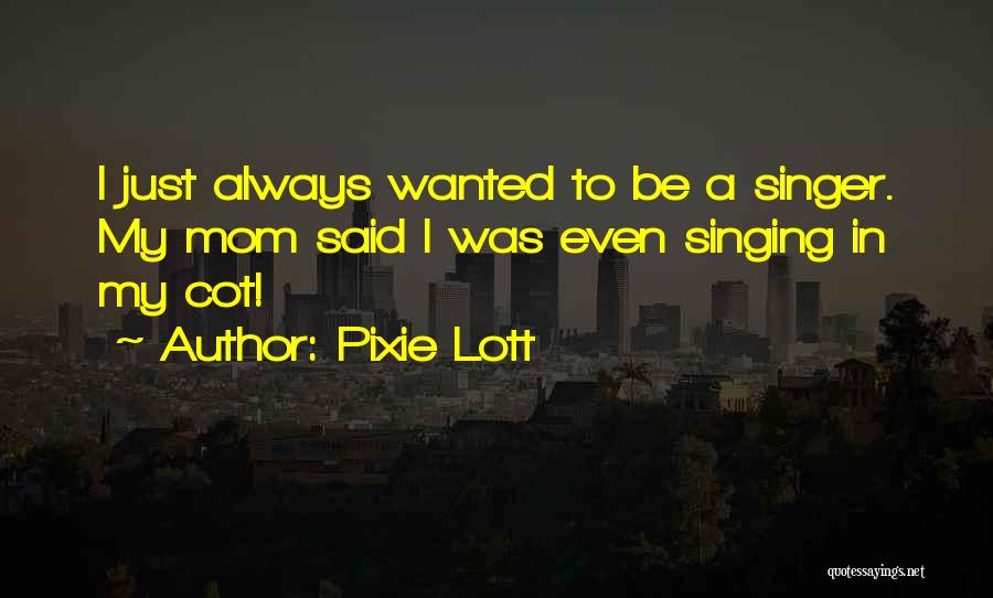 Pixie Lott Quotes: I Just Always Wanted To Be A Singer. My Mom Said I Was Even Singing In My Cot!