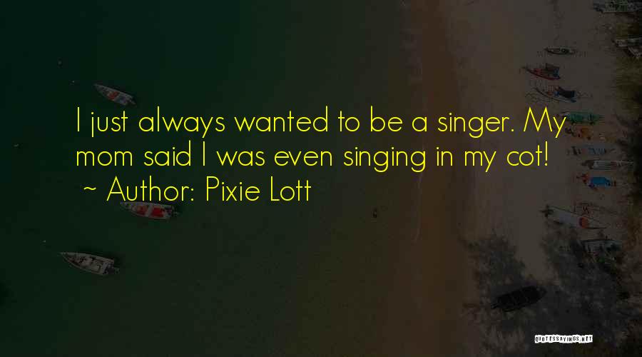 Pixie Lott Quotes: I Just Always Wanted To Be A Singer. My Mom Said I Was Even Singing In My Cot!