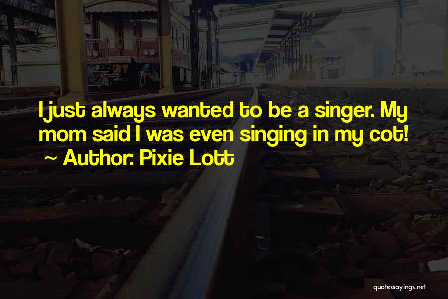 Pixie Lott Quotes: I Just Always Wanted To Be A Singer. My Mom Said I Was Even Singing In My Cot!