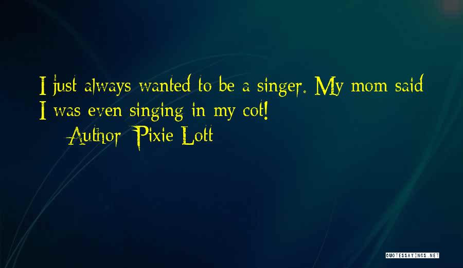 Pixie Lott Quotes: I Just Always Wanted To Be A Singer. My Mom Said I Was Even Singing In My Cot!