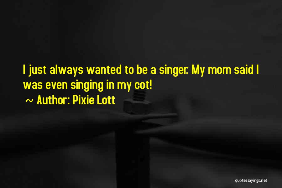 Pixie Lott Quotes: I Just Always Wanted To Be A Singer. My Mom Said I Was Even Singing In My Cot!