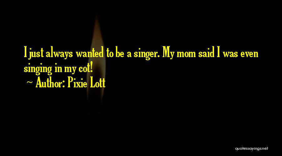 Pixie Lott Quotes: I Just Always Wanted To Be A Singer. My Mom Said I Was Even Singing In My Cot!