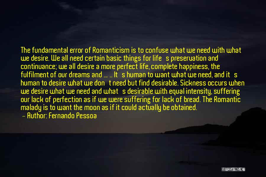 Fernando Pessoa Quotes: The Fundamental Error Of Romanticism Is To Confuse What We Need With What We Desire. We All Need Certain Basic