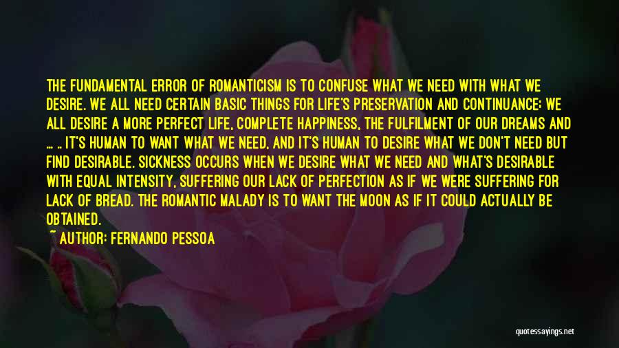 Fernando Pessoa Quotes: The Fundamental Error Of Romanticism Is To Confuse What We Need With What We Desire. We All Need Certain Basic
