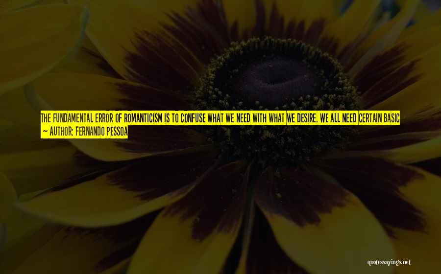 Fernando Pessoa Quotes: The Fundamental Error Of Romanticism Is To Confuse What We Need With What We Desire. We All Need Certain Basic