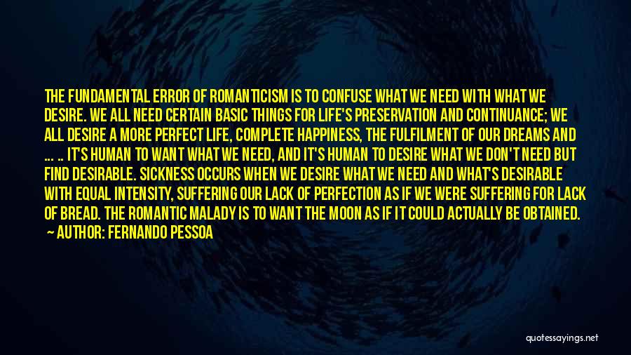 Fernando Pessoa Quotes: The Fundamental Error Of Romanticism Is To Confuse What We Need With What We Desire. We All Need Certain Basic