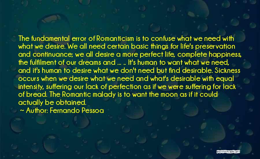 Fernando Pessoa Quotes: The Fundamental Error Of Romanticism Is To Confuse What We Need With What We Desire. We All Need Certain Basic