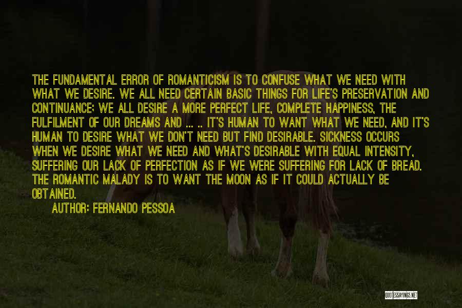 Fernando Pessoa Quotes: The Fundamental Error Of Romanticism Is To Confuse What We Need With What We Desire. We All Need Certain Basic