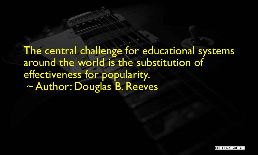 Douglas B. Reeves Quotes: The Central Challenge For Educational Systems Around The World Is The Substitution Of Effectiveness For Popularity.