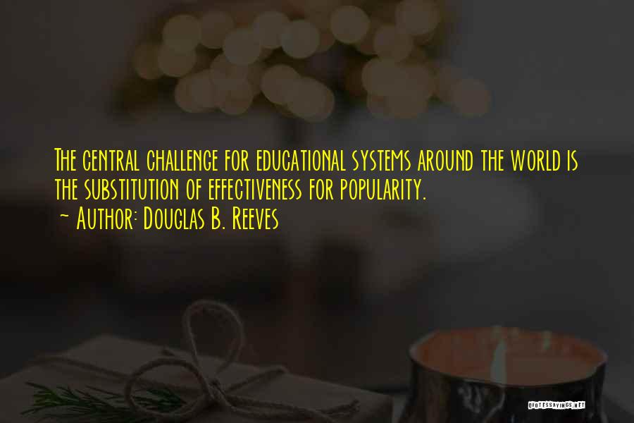 Douglas B. Reeves Quotes: The Central Challenge For Educational Systems Around The World Is The Substitution Of Effectiveness For Popularity.