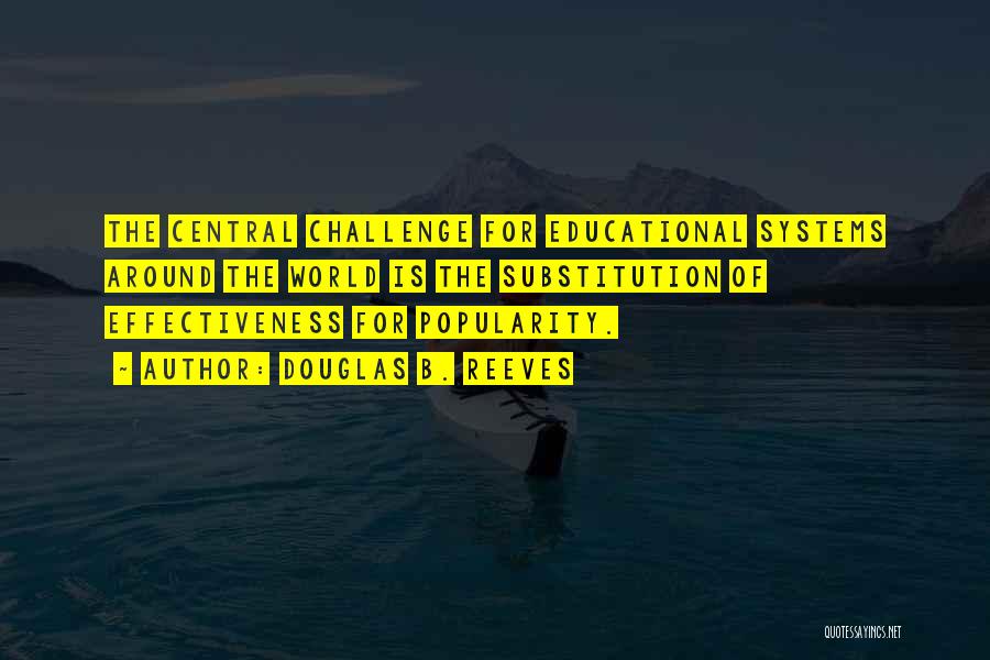 Douglas B. Reeves Quotes: The Central Challenge For Educational Systems Around The World Is The Substitution Of Effectiveness For Popularity.