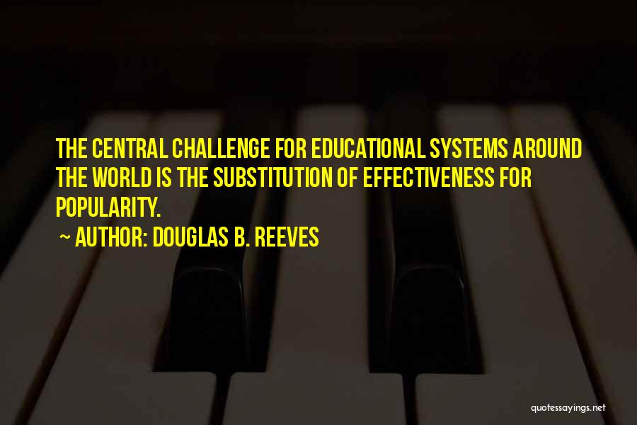 Douglas B. Reeves Quotes: The Central Challenge For Educational Systems Around The World Is The Substitution Of Effectiveness For Popularity.