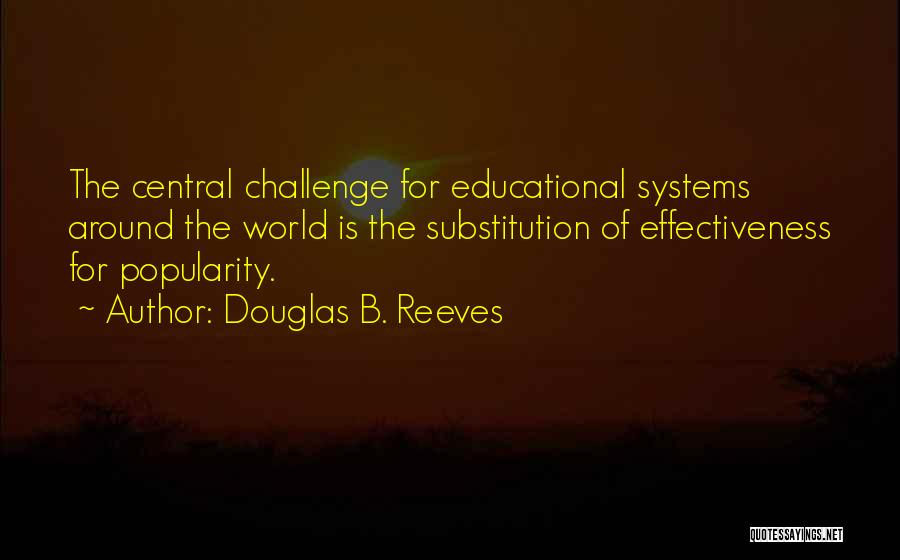 Douglas B. Reeves Quotes: The Central Challenge For Educational Systems Around The World Is The Substitution Of Effectiveness For Popularity.