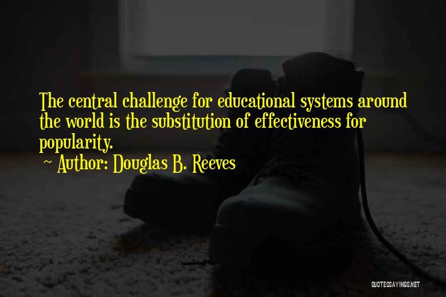 Douglas B. Reeves Quotes: The Central Challenge For Educational Systems Around The World Is The Substitution Of Effectiveness For Popularity.