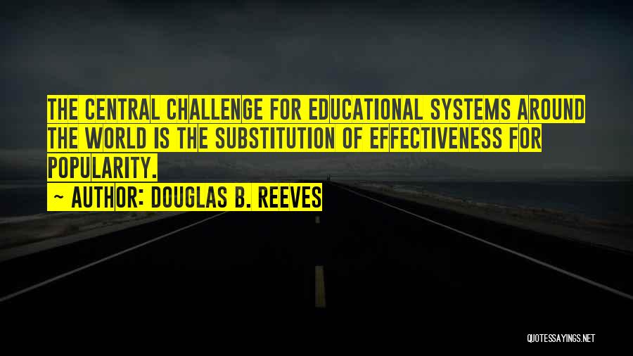 Douglas B. Reeves Quotes: The Central Challenge For Educational Systems Around The World Is The Substitution Of Effectiveness For Popularity.