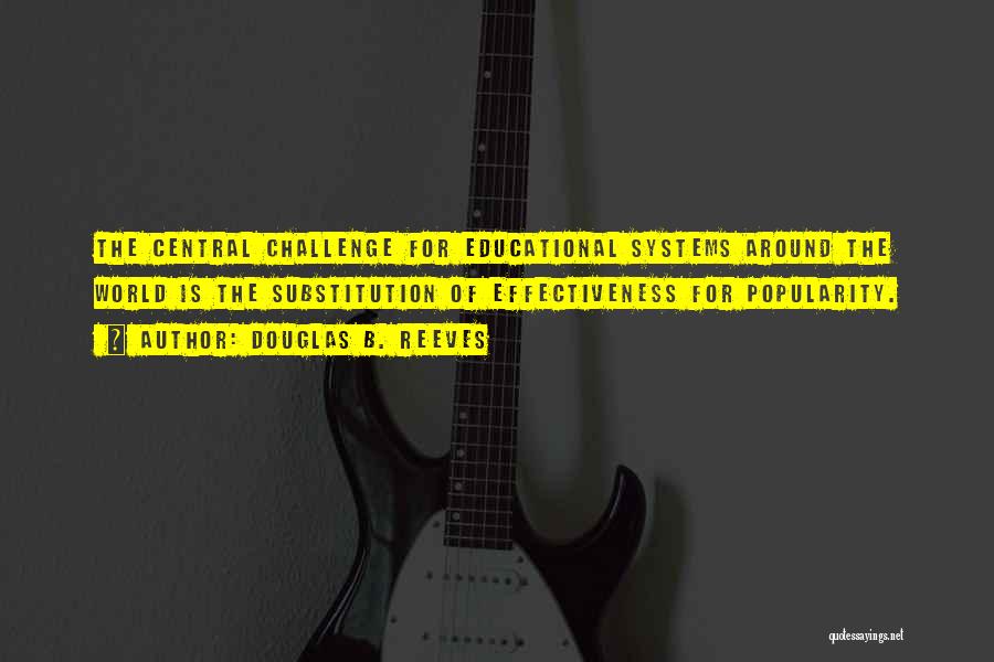 Douglas B. Reeves Quotes: The Central Challenge For Educational Systems Around The World Is The Substitution Of Effectiveness For Popularity.