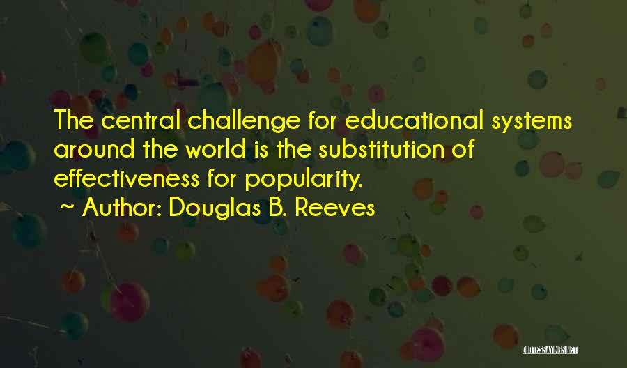 Douglas B. Reeves Quotes: The Central Challenge For Educational Systems Around The World Is The Substitution Of Effectiveness For Popularity.