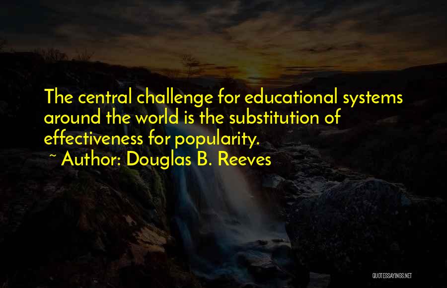 Douglas B. Reeves Quotes: The Central Challenge For Educational Systems Around The World Is The Substitution Of Effectiveness For Popularity.