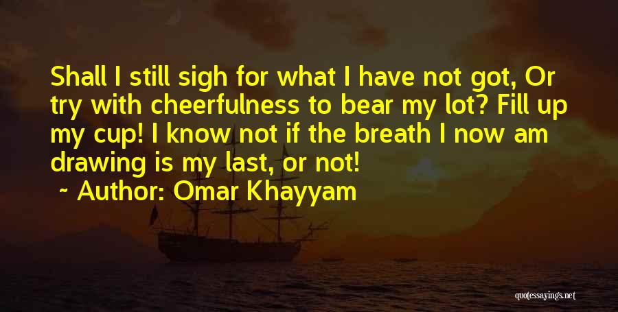 Omar Khayyam Quotes: Shall I Still Sigh For What I Have Not Got, Or Try With Cheerfulness To Bear My Lot? Fill Up