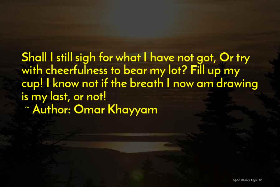 Omar Khayyam Quotes: Shall I Still Sigh For What I Have Not Got, Or Try With Cheerfulness To Bear My Lot? Fill Up