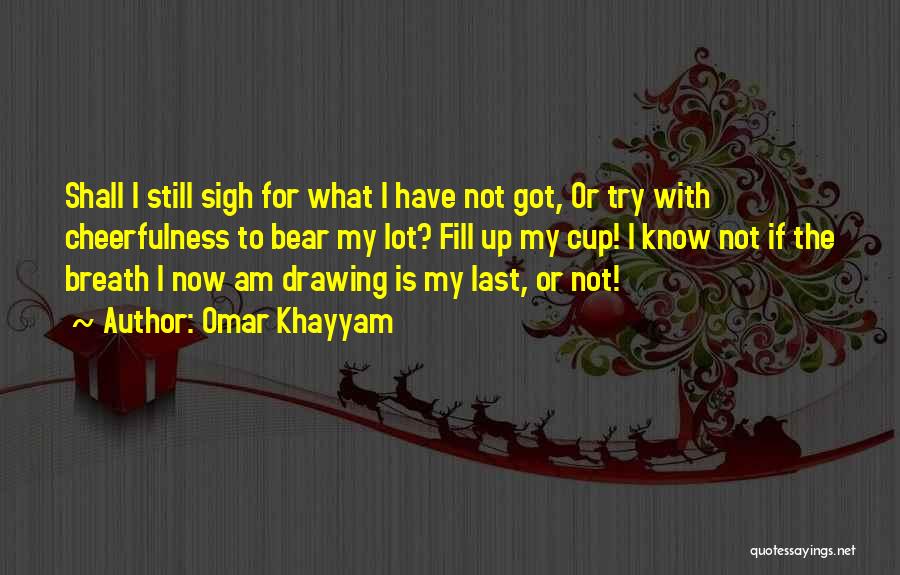 Omar Khayyam Quotes: Shall I Still Sigh For What I Have Not Got, Or Try With Cheerfulness To Bear My Lot? Fill Up