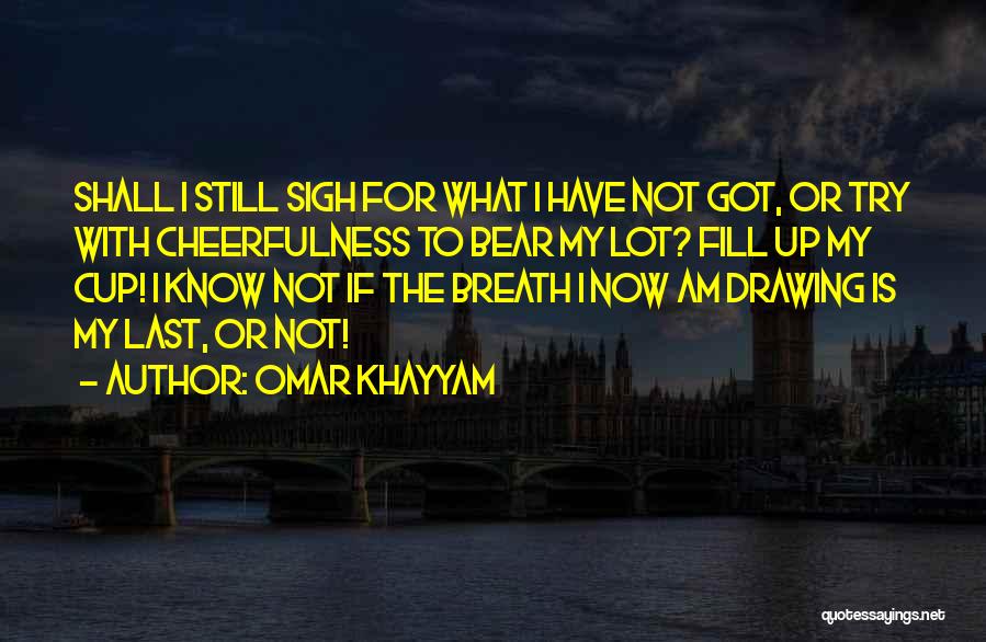 Omar Khayyam Quotes: Shall I Still Sigh For What I Have Not Got, Or Try With Cheerfulness To Bear My Lot? Fill Up