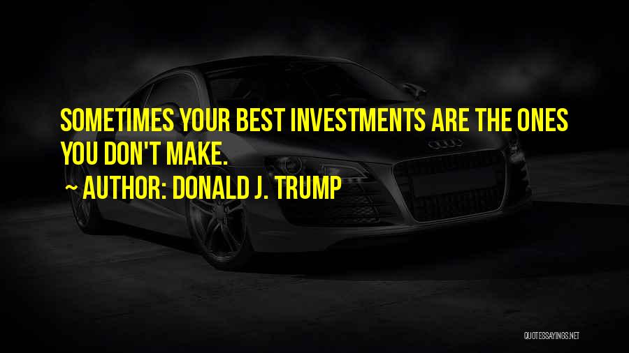 Donald J. Trump Quotes: Sometimes Your Best Investments Are The Ones You Don't Make.